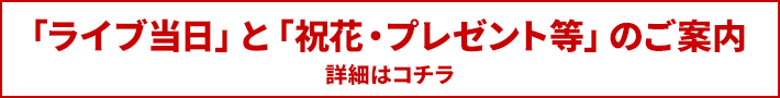 ※「ライブ当日」と「祝花・プレゼント等」についてのご案内 ※